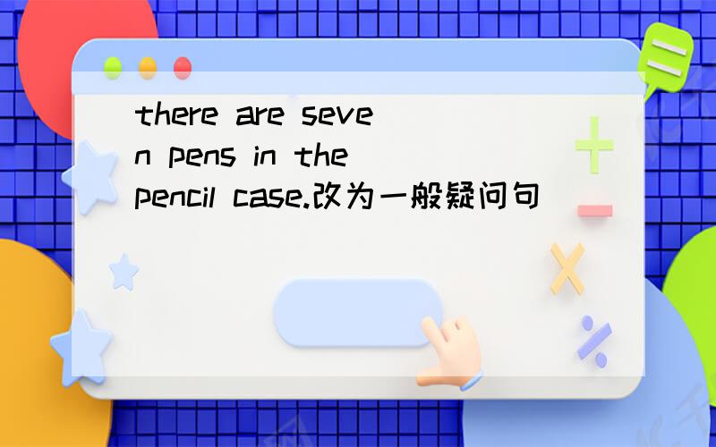 there are seven pens in the pencil case.改为一般疑问句