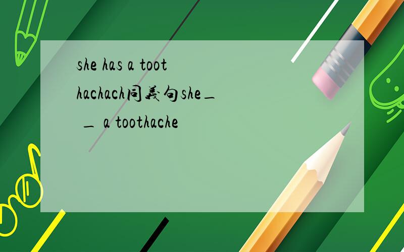 she has a toothachach同义句she_ _ a toothache