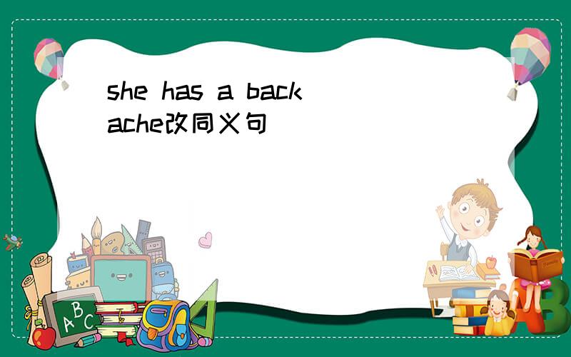 she has a backache改同义句