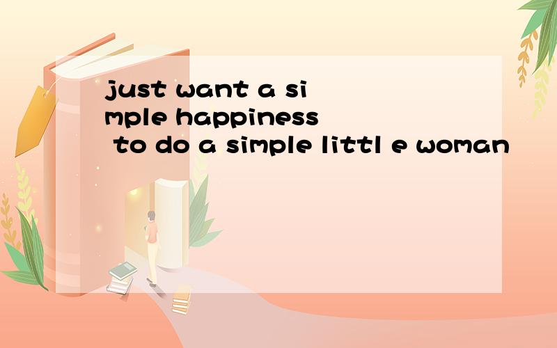 just want a simple happiness to do a simple littl e woman