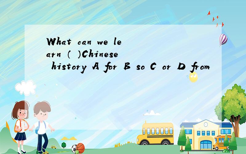 What can we learn （ ）Chinese history A for B so C or D from