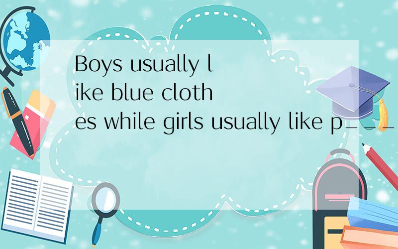 Boys usually like blue clothes while girls usually like p_______ clothes.