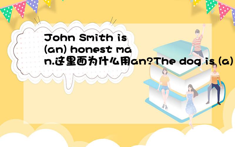 John Smith is (an) honest man.这里面为什么用an?The dog is (a) useful animal.这句里面为什么用a?最好详细一点,