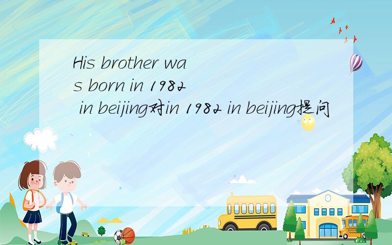 His brother was born in 1982 in beijing对in 1982 in beijing提问