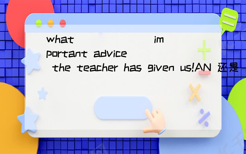 what ______ important advice the teacher has given us!AN 还是 A说清楚理由!说清楚理由!说清楚的话会再加分!