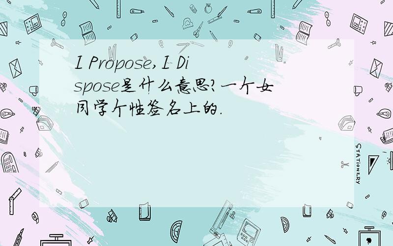 I Propose,I Dispose是什么意思?一个女同学个性签名上的.