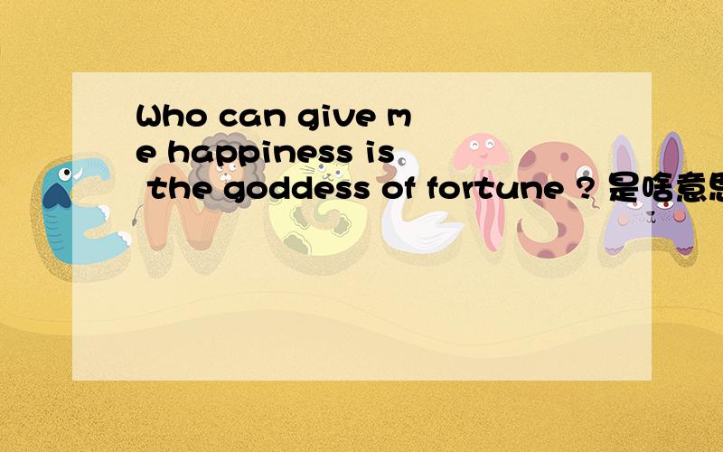 Who can give me happiness is the goddess of fortune ? 是啥意思?