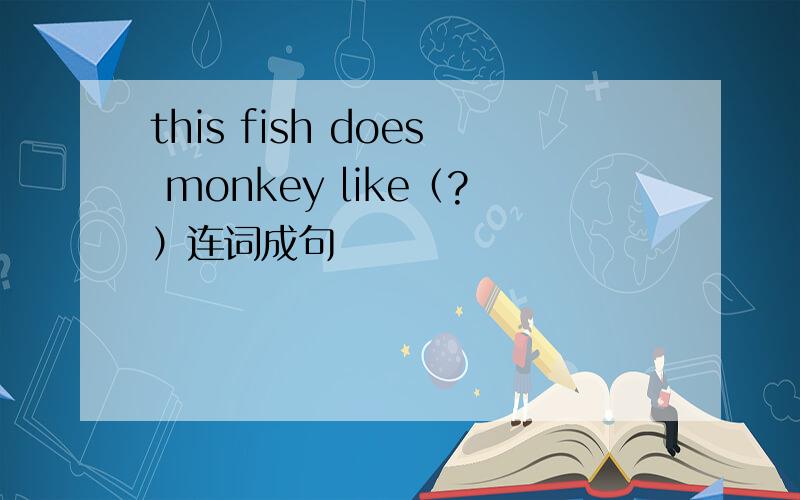 this fish does monkey like（?）连词成句
