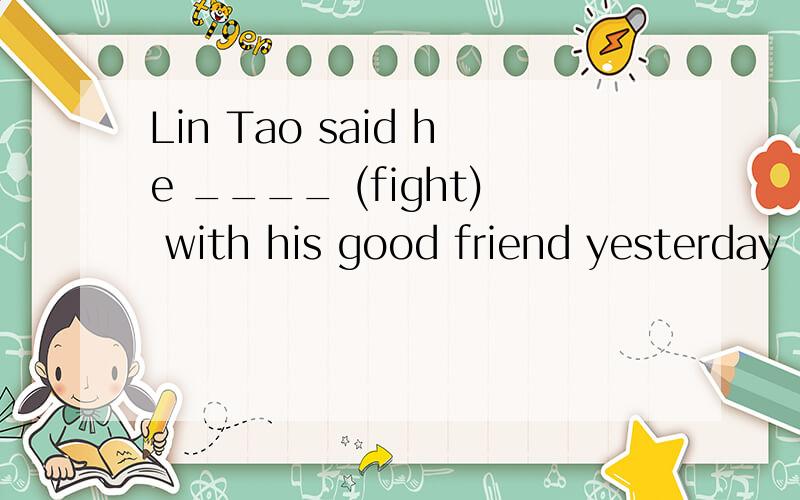 Lin Tao said he ____ (fight) with his good friend yesterday｛说理由｝