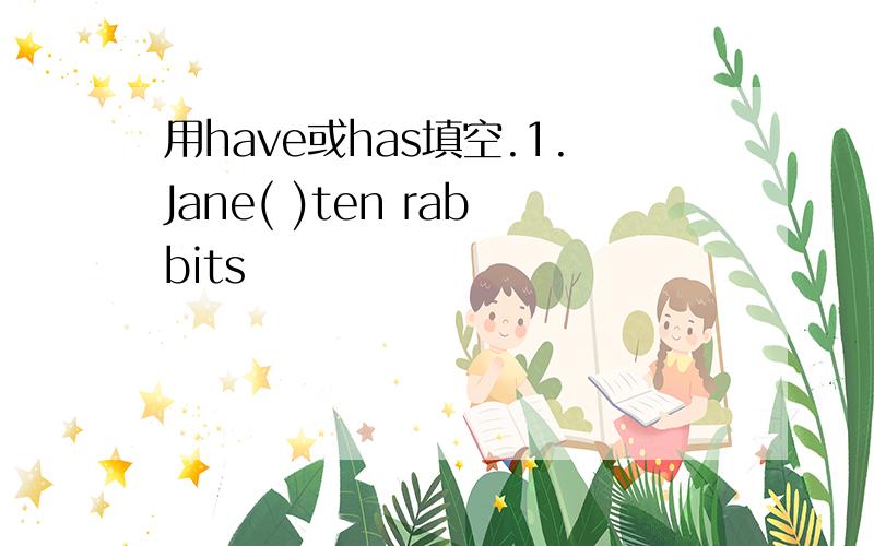 用have或has填空.1.Jane( )ten rabbits
