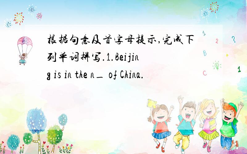 根据句意及首字母提示,完成下列单词拼写.1.Beijing is in the n_ of China.