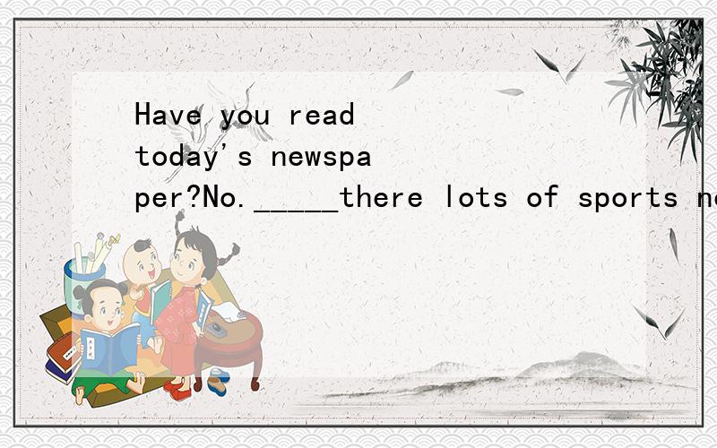 Have you read today's newspaper?No._____there lots of sports news in it?A.Are B.Is C.Have D.were