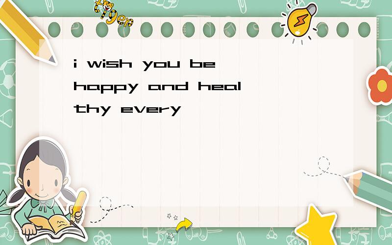 i wish you be happy and healthy every