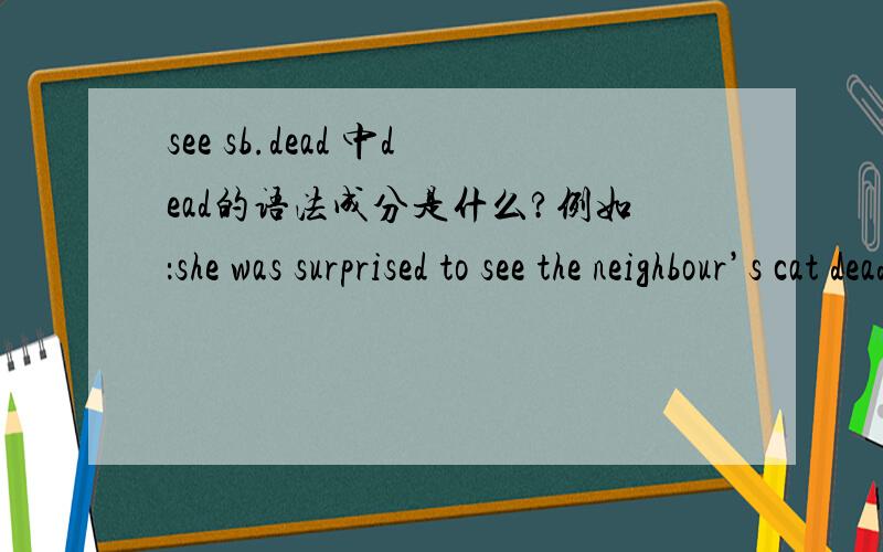 see sb.dead 中dead的语法成分是什么?例如：she was surprised to see the neighbour’s cat dead in her garden.