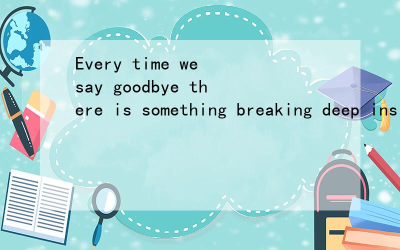 Every time we say goodbye there is something breaking deep inside 翻译