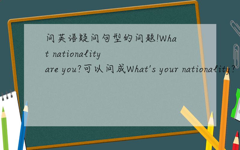 问英语疑问句型的问题!What nationality are you?可以问成What's your nationality?
