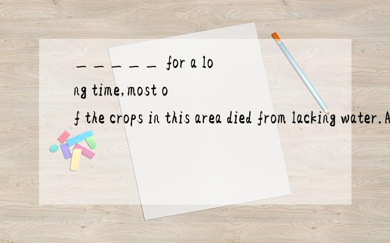 _____ for a long time,most of the crops in this area died from lacking water.A.Being no rain B._____ for a long time,most of the crops in this area died from lacking water.A.Being no rain B.There was no rainC.To be no rain D.There being no rainthere