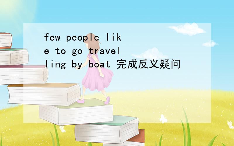 few people like to go travelling by boat 完成反义疑问