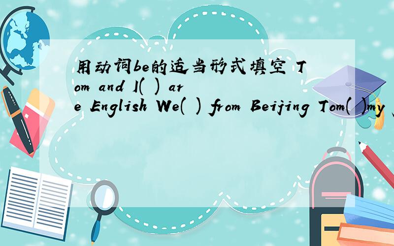 用动词be的适当形式填空 Tom and I( ) are English We( ) from Beijing Tom( )my good friend