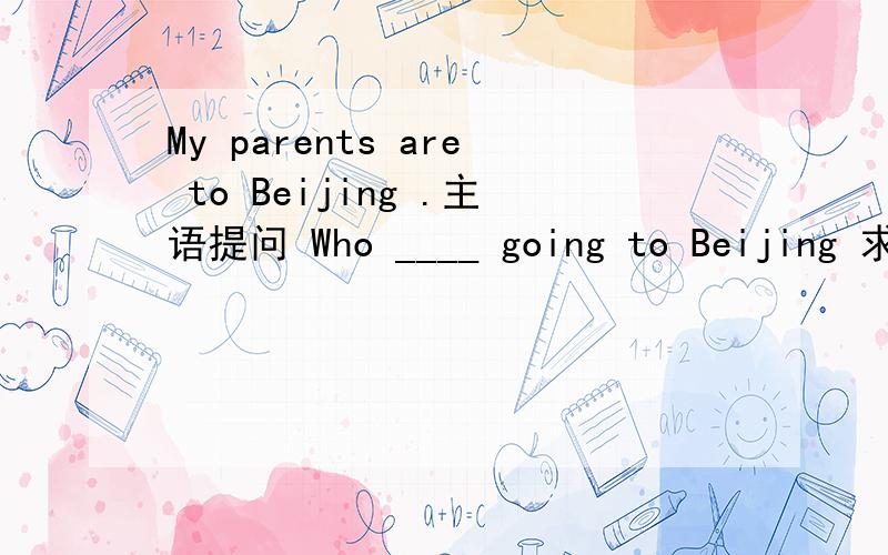 My parents are to Beijing .主语提问 Who ____ going to Beijing 求