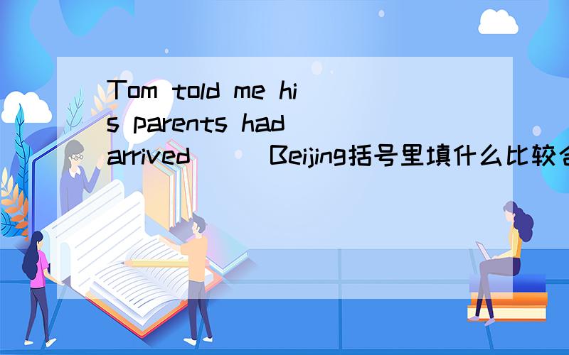 Tom told me his parents had arrived ( )Beijing括号里填什么比较合适呢?to?in?on?还是at?@_@?