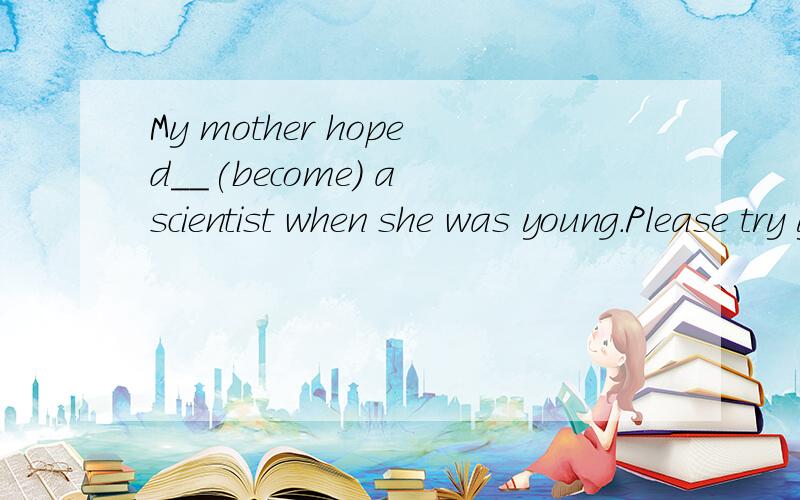 My mother hoped__(become) a scientist when she was young.Please try your best to finish the work with__ money and__ people.A.few,little B.a few;a little C.less;fewer D.fewer;less