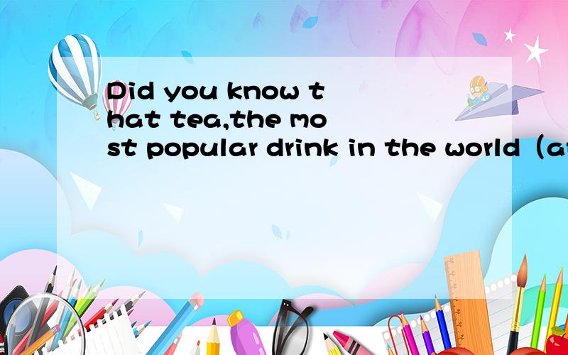 Did you know that tea,the most popular drink in the world（after water）,was invented by accident句子 里的after water是仅次于水还是加了水?