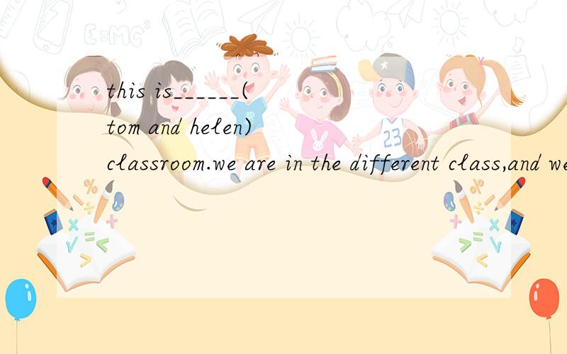 this is______(tom and helen)classroom.we are in the different class,and we have same teacher(5) 改错