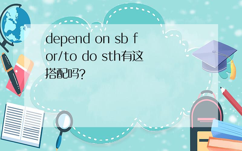 depend on sb for/to do sth有这搭配吗?