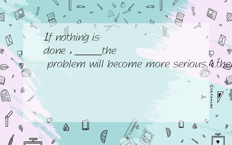 If nothing is done ,_____the problem will become more serious.A.then B.or C.yet请说明你选某项的具体原因~