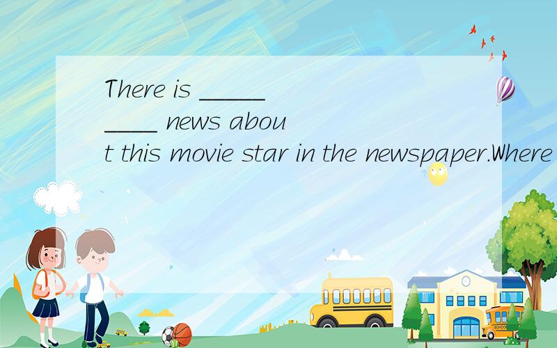 There is _________ news about this movie star in the newspaper.Where can I get some?A.many B.a few C.a lot D.little
