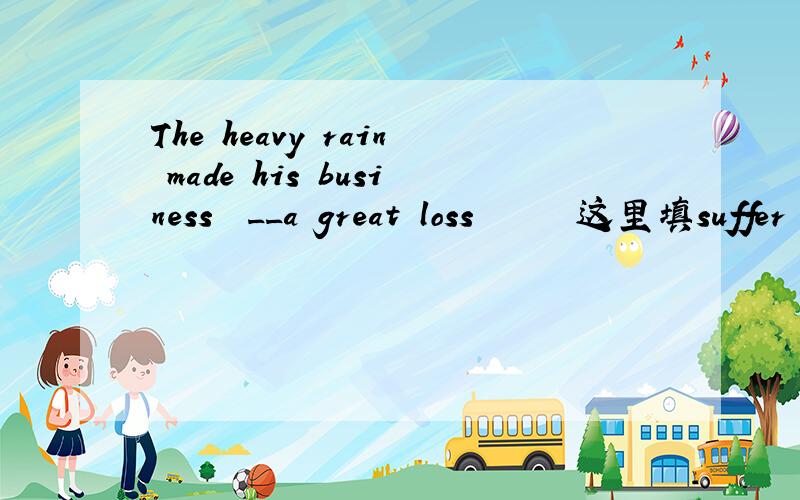 The heavy rain made his business  __a great loss      这里填suffer  为什么不能填suffer  from?这...The heavy rain made his business  __a great loss      这里填suffer  为什么不能填suffer  from?这两个单词有何区别?