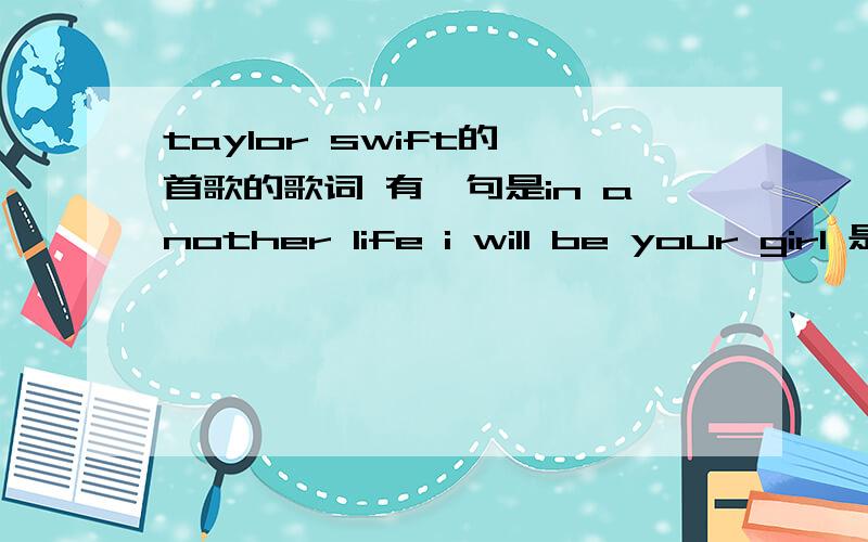 taylor swift的一首歌的歌词 有一句是in another life i will be your girl 是哪一首啊