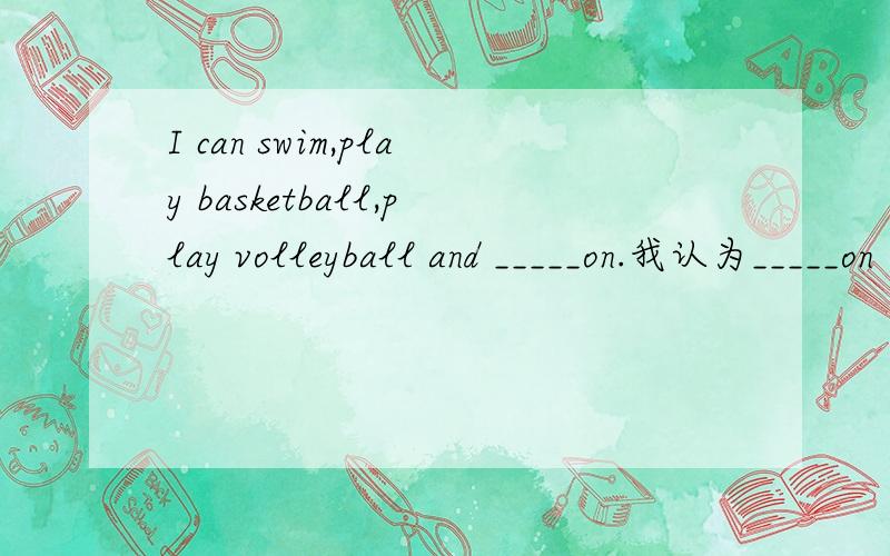 I can swim,play basketball,play volleyball and _____on.我认为_____on 之后的汉语意思是“等等”