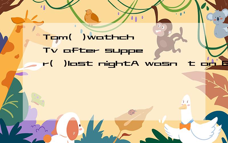 Tom(  )wathch Tv after supper(  )last nightA wasn't on B didn't ,on C doesn't,on D didn't