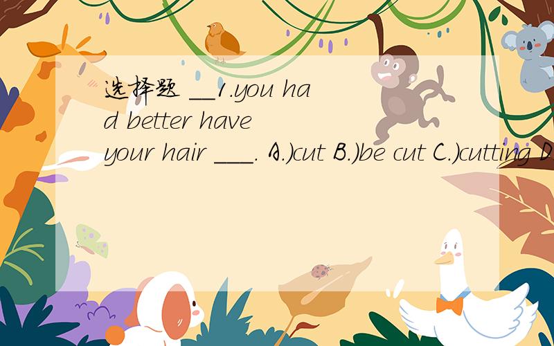 选择题 __1.you had better have your hair ___. A.)cut B.)be cut C.)cutting D.)to cut