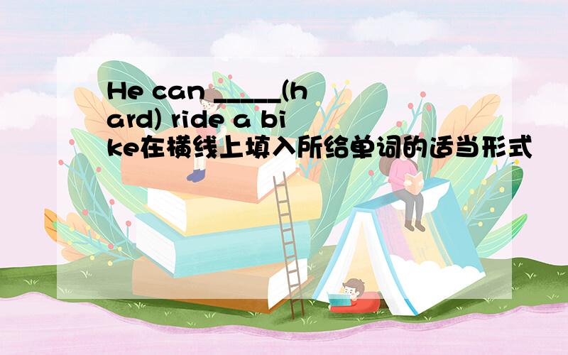 He can _____(hard) ride a bike在横线上填入所给单词的适当形式