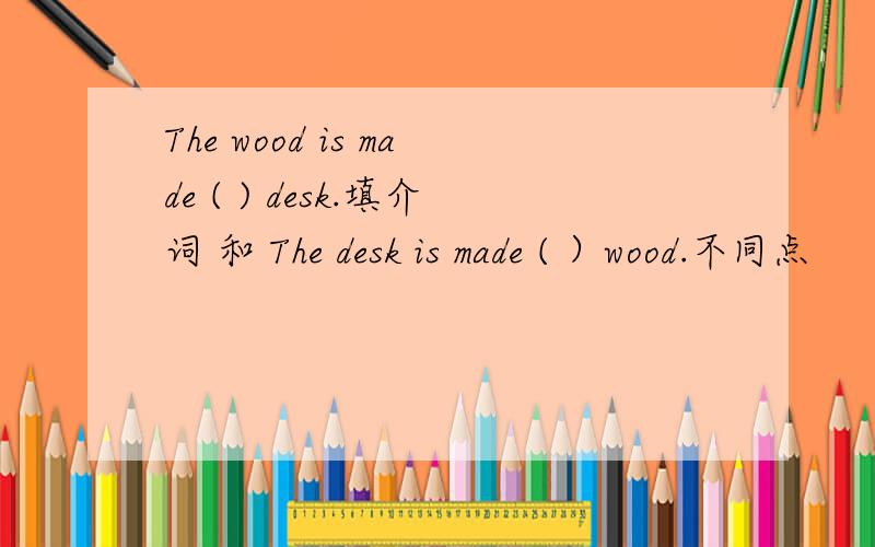 The wood is made ( ) desk.填介词 和 The desk is made ( ）wood.不同点