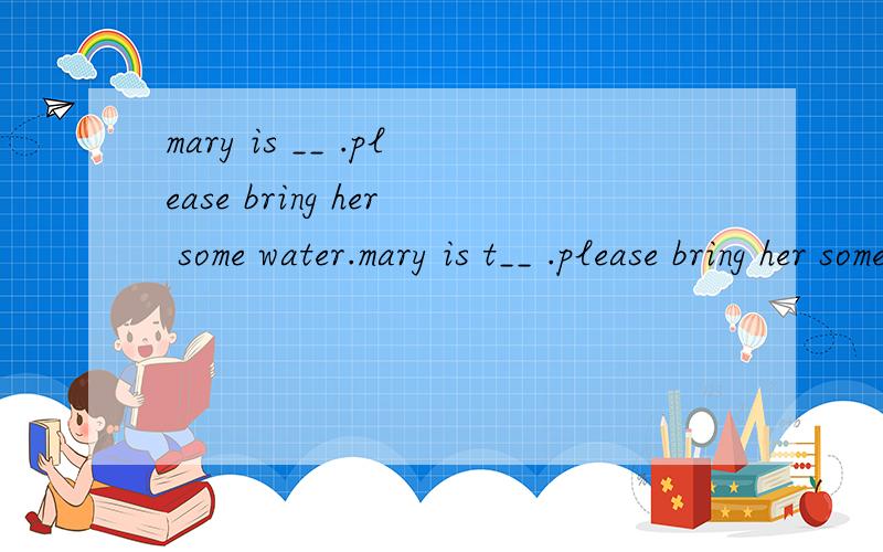 mary is __ .please bring her some water.mary is t__ .please bring her some water.
