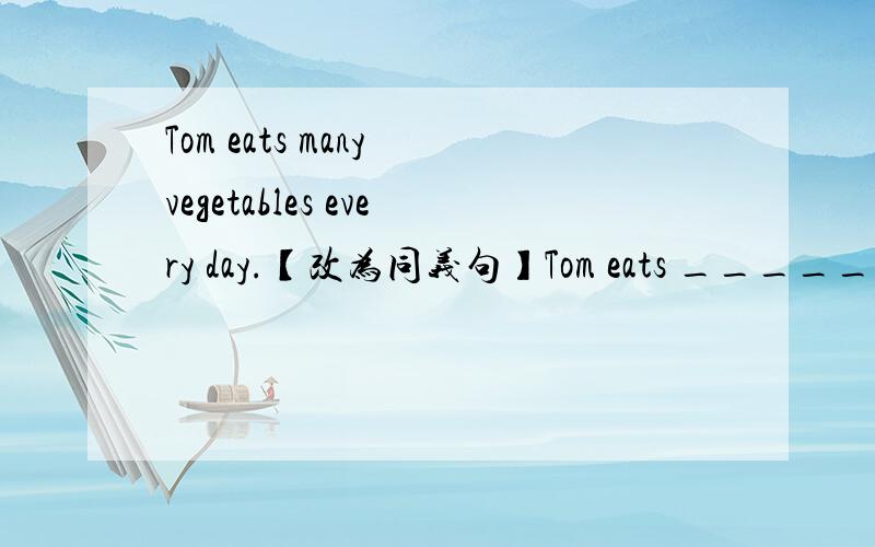 Tom eats many vegetables every day.【改为同义句】Tom eats ________ ________ vegetables every day.
