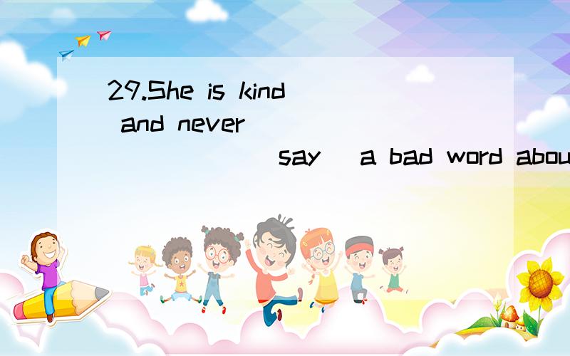 29.She is kind and never ________ (say) a bad word about anyone