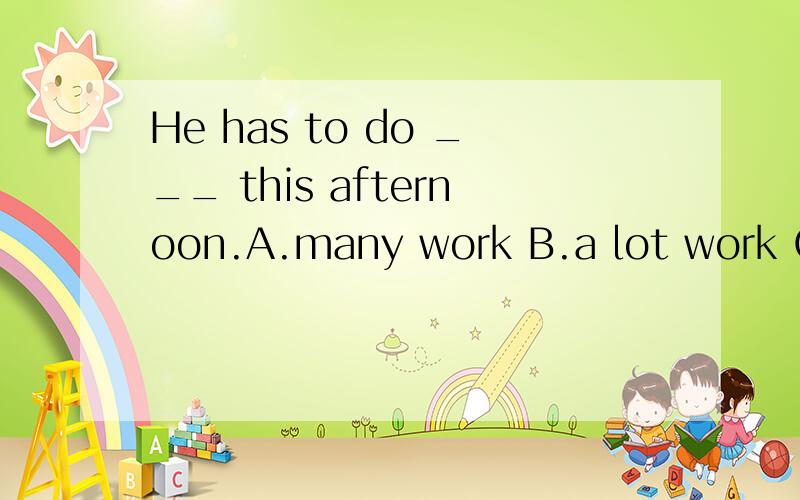 He has to do ___ this afternoon.A.many work B.a lot work C.a lot of work D.a olot of works