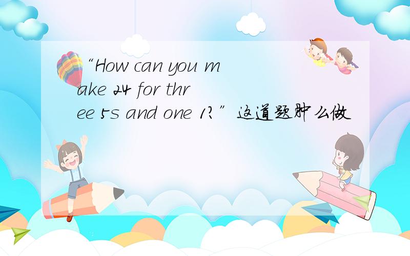 “How can you make 24 for three 5s and one 1?”这道题肿么做