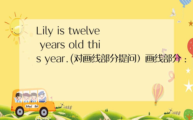 Lily is twelve years old this year.(对画线部分提问）画线部分： twelve years old__________   _________is Lily this year?