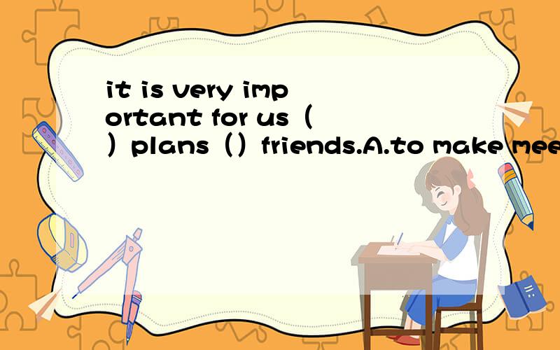 it is very important for us（）plans（）friends.A.to make meet B.making to meet Cmaking meet D.to make to meet