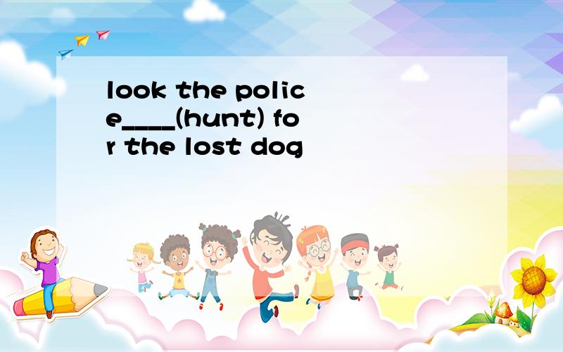 look the police____(hunt) for the lost dog