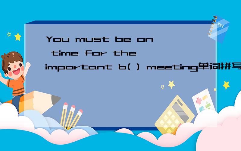 You must be on time for the important b( ) meeting单词拼写.