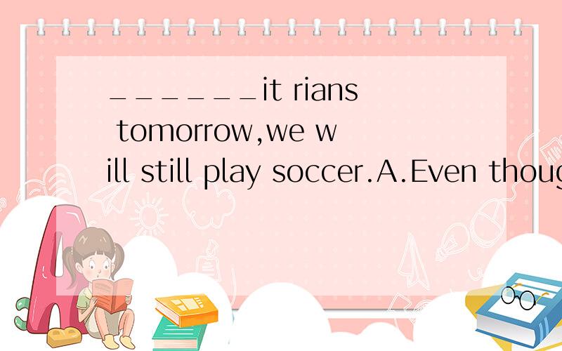 ______it rians tomorrow,we will still play soccer.A.Even though B.Even C.Though D.If