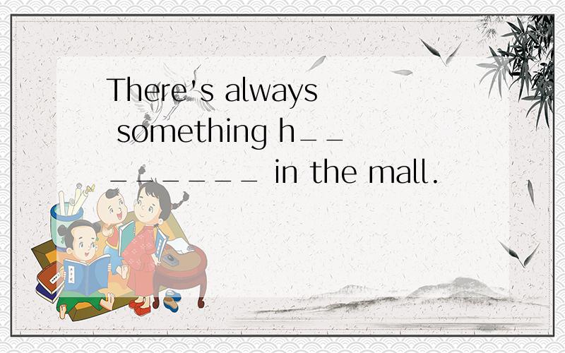 There's always something h________ in the mall.