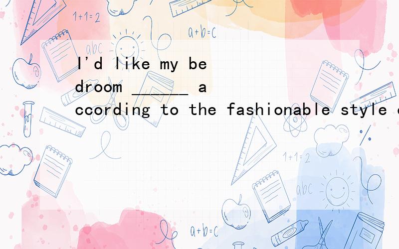 I'd like my bedroom ______ according to the fashionable style of Europe and America.A.designedB.to designC.to be designedD.to have designed应该是填不定式的形式I'd like sth+不定式这里不定式应该是做什麽成份的 分不分主被